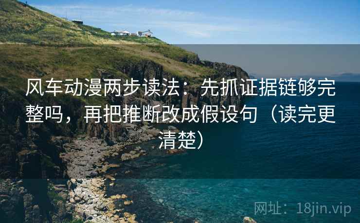 风车动漫两步读法:先抓证据链够完整吗,再把推断改成假设句(读完更清楚) 风车动漫两步读法:先抓证据链够完整吗,再把推断改成假设句(读完更清楚)