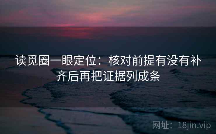 读觅圈一眼定位：核对前提有没有补齐后再把证据列成条