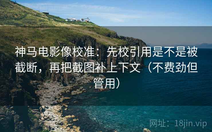 神马电影像校准:先校引用是不是被截断,再把截图补上下文(不费劲但管用) 神马电影像校准:先校引用是不是被截断,再把截图补上下文(不费劲但管用)