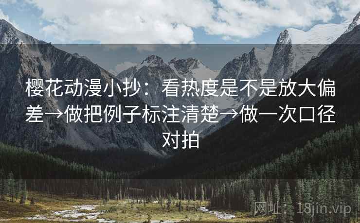 樱花动漫小抄：看热度是不是放大偏差→做把例子标注清楚→做一次口径对拍