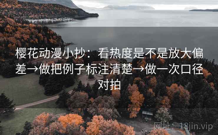 樱花动漫小抄：看热度是不是放大偏差→做把例子标注清楚→做一次口径对拍