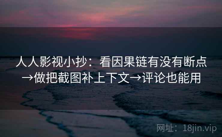 人人影视小抄：看因果链有没有断点→做把截图补上下文→评论也能用