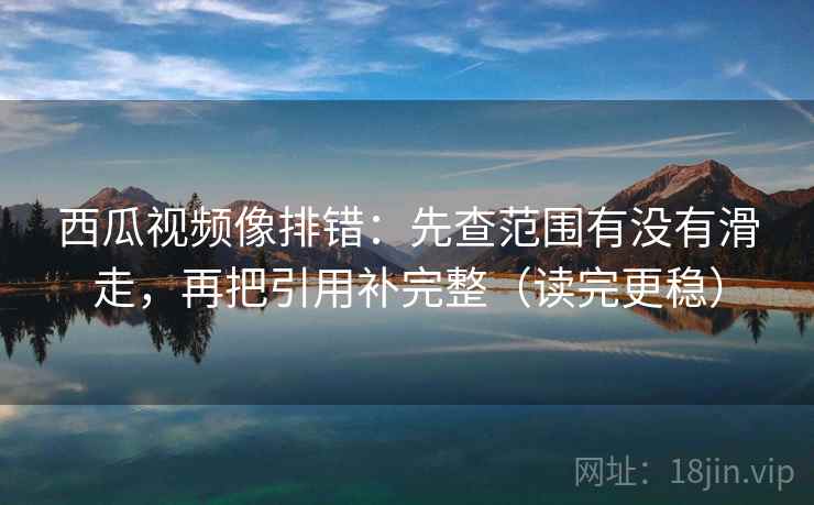 西瓜视频像排错:先查范围有没有滑走,再把引用补完整(读完更稳) 西瓜视频像排错:先查范围有没有滑走,再把引用补完整(读完更稳)