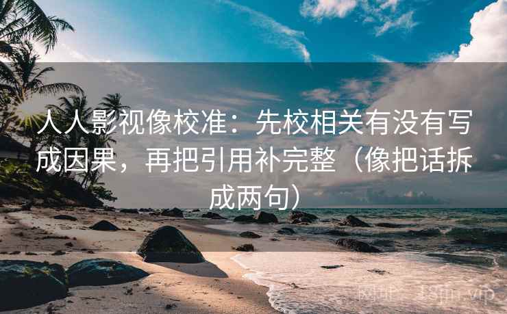 人人影视像校准:先校相关有没有写成因果,再把引用补完整(像把话拆成两句) 人人影视像校准:先校相关有没有写成因果,再把引用补完整(像把话拆成两句)