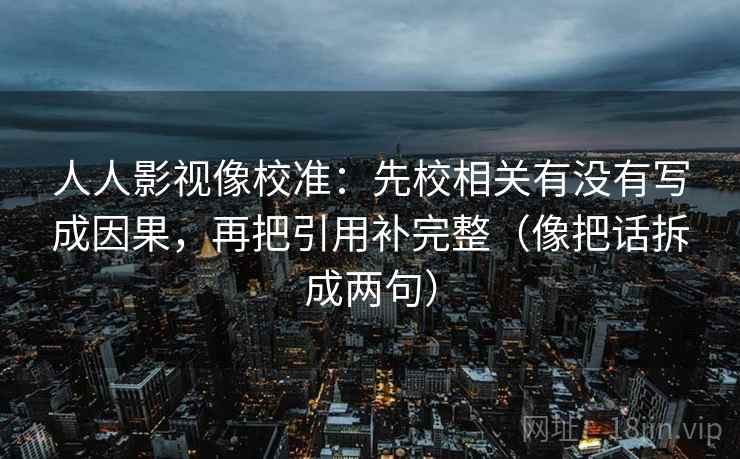 人人影视像校准:先校相关有没有写成因果,再把引用补完整(像把话拆成两句) 人人影视像校准:先校相关有没有写成因果,再把引用补完整(像把话拆成两句)