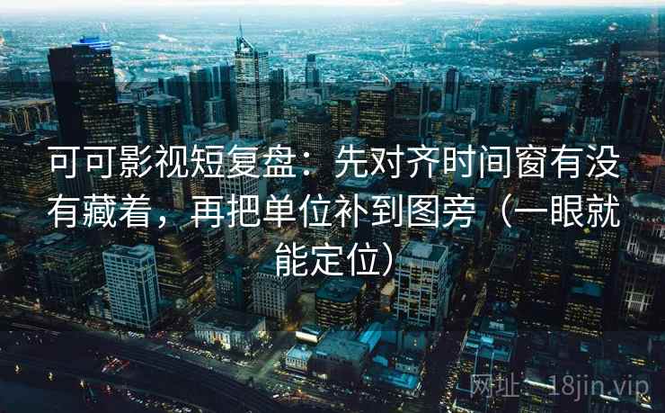 可可影视短复盘:先对齐时间窗有没有藏着,再把单位补到图旁(一眼就能定位) 可可影视短复盘:先对齐时间窗有没有藏着,再把单位补到图旁(一眼就能定位)