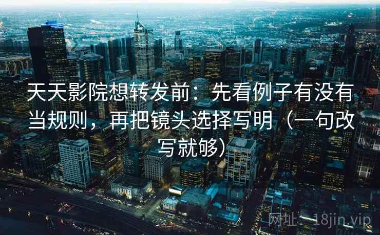 天天影院想转发前:先看例子有没有当规则,再把镜头选择写明(一句改写就够) 天天影院想转发前:先看例子有没有当规则,再把镜头选择写明(一句改写就够)