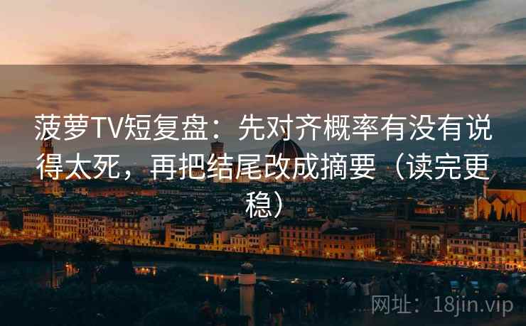 菠萝TV短复盘:先对齐概率有没有说得太死,再把结尾改成摘要(读完更稳) 菠萝TV短复盘:先对齐概率有没有说得太死,再把结尾改成摘要(读完更稳)