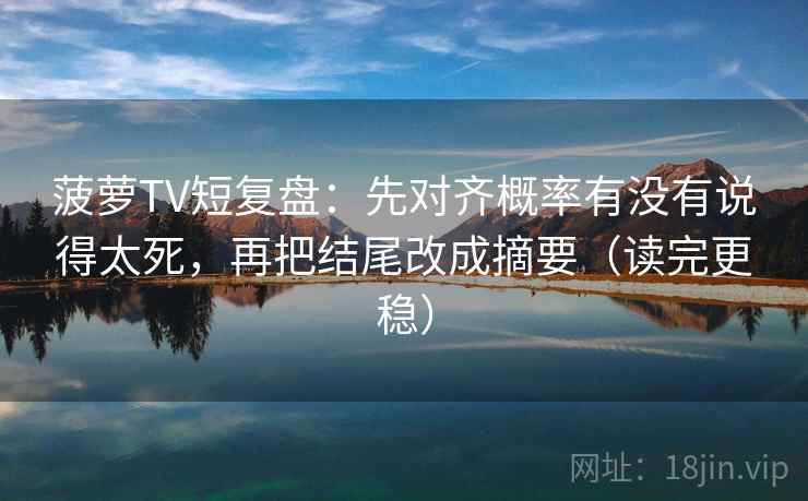 菠萝TV短复盘:先对齐概率有没有说得太死,再把结尾改成摘要(读完更稳) 菠萝TV短复盘:先对齐概率有没有说得太死,再把结尾改成摘要(读完更稳)