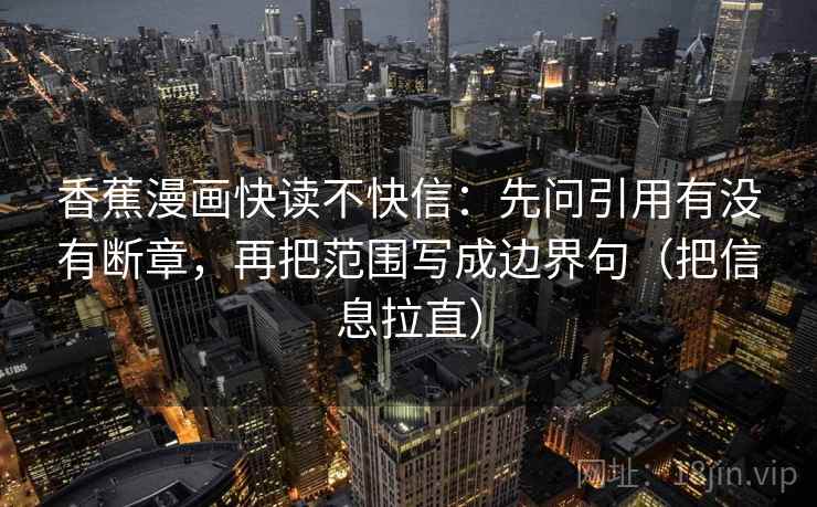 香蕉漫画快读不快信:先问引用有没有断章,再把范围写成边界句(把信息拉直) 香蕉漫画快读不快信:先问引用有没有断章,再把范围写成边界句(把信息拉直)