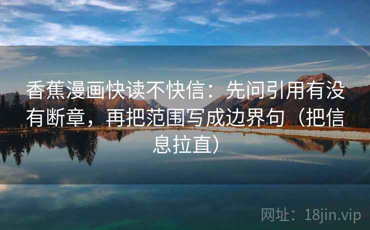香蕉漫画快读不快信:先问引用有没有断章,再把范围写成边界句(把信息拉直) 香蕉漫画快读不快信:先问引用有没有断章,再把范围写成边界句(把信息拉直)