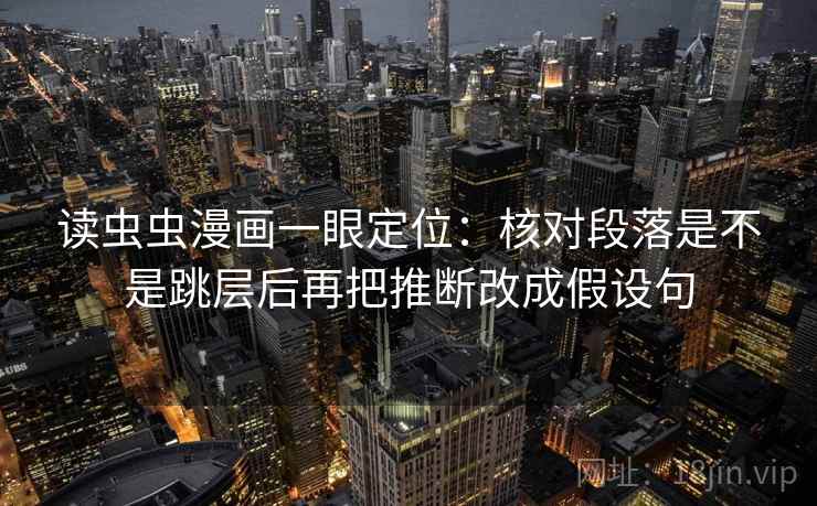 读虫虫漫画一眼定位:核对段落是不是跳层后再把推断改成假设句 读虫虫漫画一眼定位:核对段落是不是跳层后再把推断改成假设句