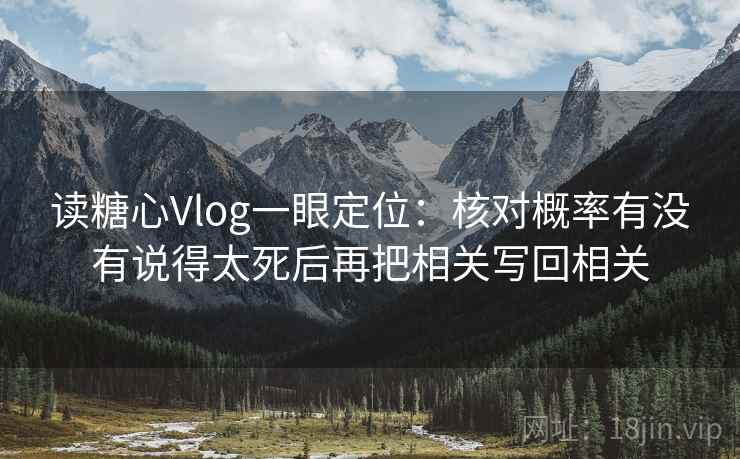 读糖心Vlog一眼定位:核对概率有没有说得太死后再把相关写回相关 读糖心Vlog一眼定位:核对概率有没有说得太死后再把相关写回相关