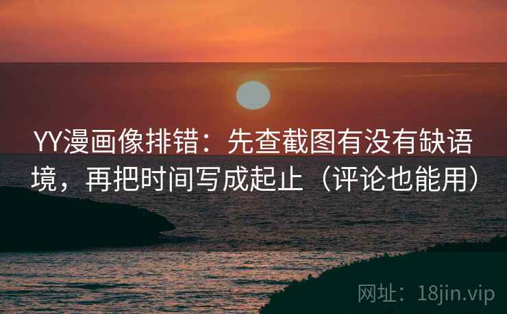 YY漫画像排错:先查截图有没有缺语境,再把时间写成起止(评论也能用) YY漫画像排错:先查截图有没有缺语境,再把时间写成起止(评论也能用)