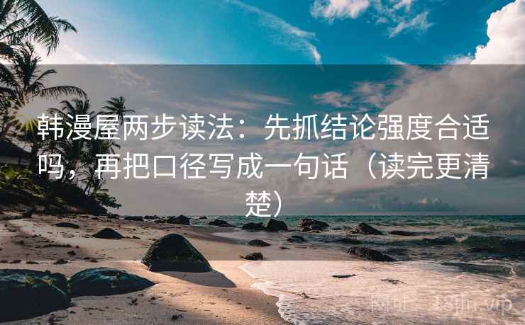 韩漫屋两步读法:先抓结论强度合适吗,再把口径写成一句话(读完更清楚) 韩漫屋两步读法:先抓结论强度合适吗,再把口径写成一句话(读完更清楚)