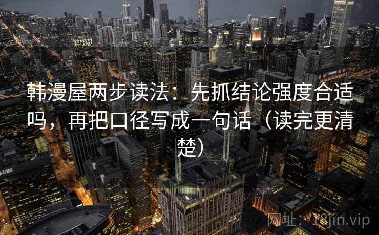 韩漫屋两步读法:先抓结论强度合适吗,再把口径写成一句话(读完更清楚) 韩漫屋两步读法:先抓结论强度合适吗,再把口径写成一句话(读完更清楚)