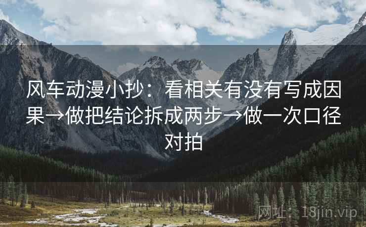 风车动漫小抄：看相关有没有写成因果→做把结论拆成两步→做一次口径对拍