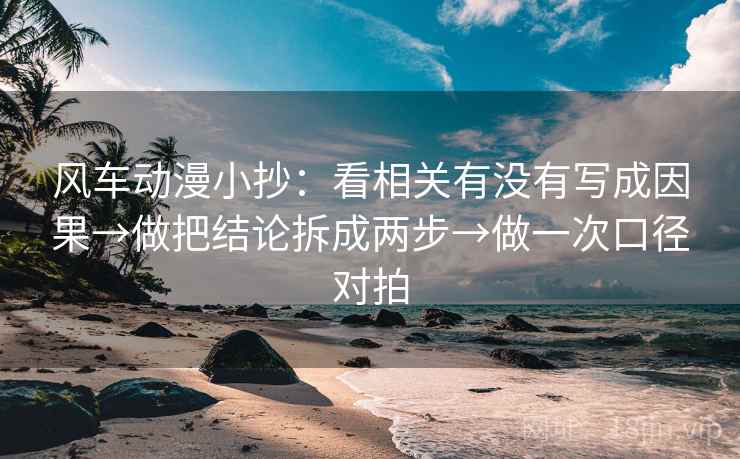风车动漫小抄：看相关有没有写成因果→做把结论拆成两步→做一次口径对拍