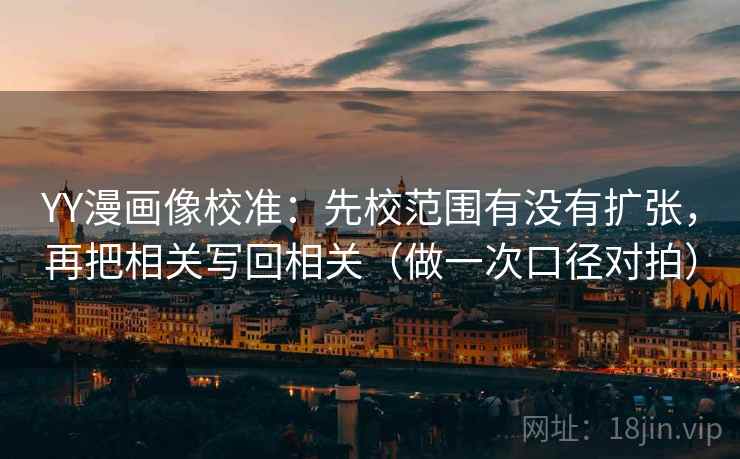YY漫画像校准：先校范围有没有扩张，再把相关写回相关（做一次口径对拍）