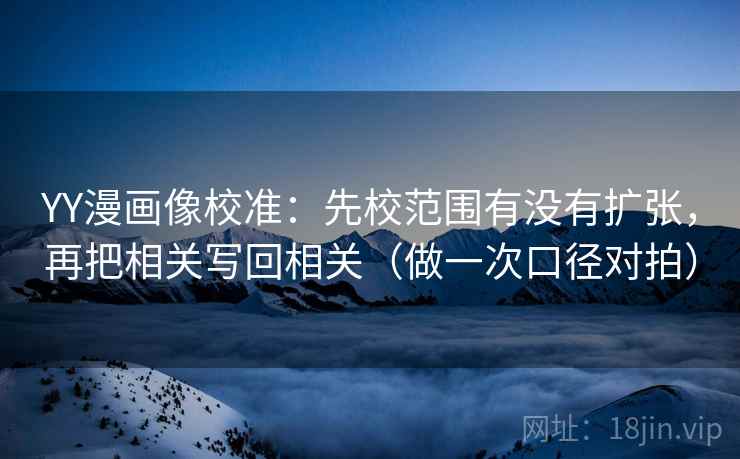 YY漫画像校准：先校范围有没有扩张，再把相关写回相关（做一次口径对拍）