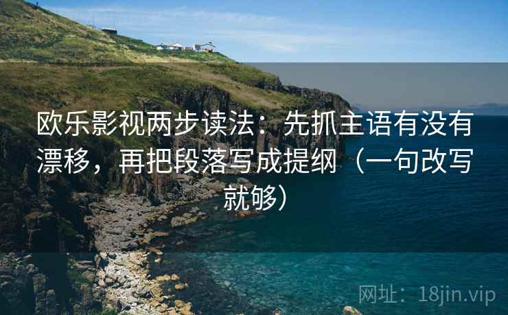 欧乐影视两步读法:先抓主语有没有漂移,再把段落写成提纲(一句改写就够) 欧乐影视两步读法:先抓主语有没有漂移,再把段落写成提纲(一句改写就够)