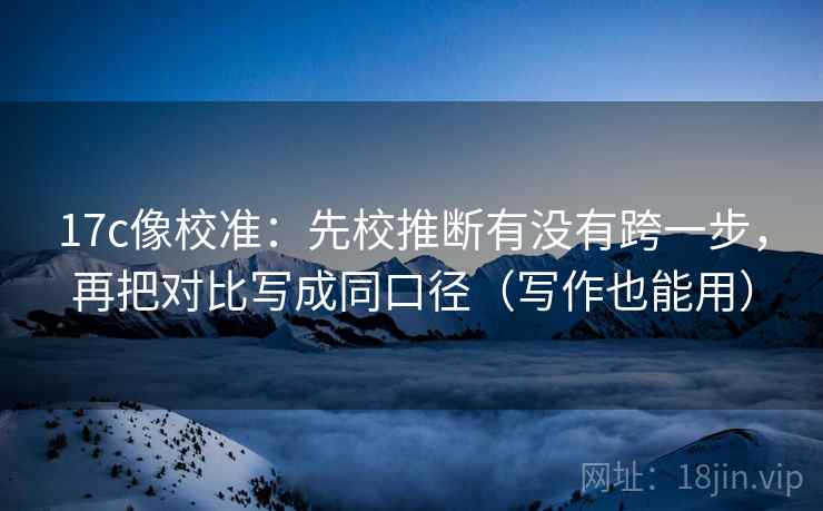 17c像校准:先校推断有没有跨一步,再把对比写成同口径(写作也能用) 17c像校准:先校推断有没有跨一步,再把对比写成同口径(写作也能用)