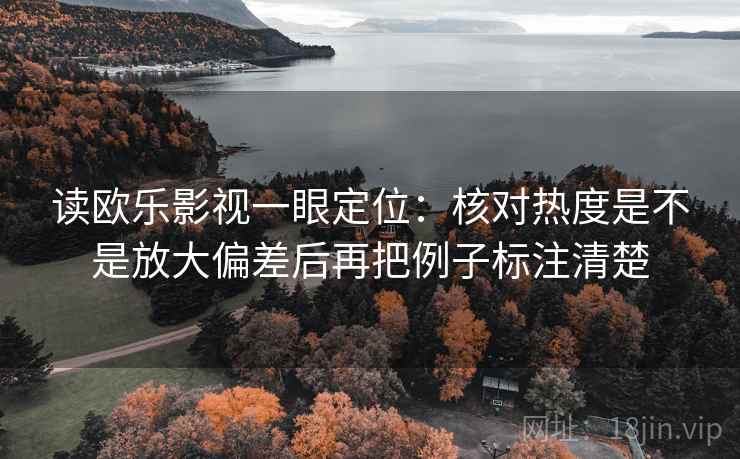 读欧乐影视一眼定位：核对热度是不是放大偏差后再把例子标注清楚