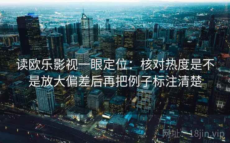 读欧乐影视一眼定位：核对热度是不是放大偏差后再把例子标注清楚