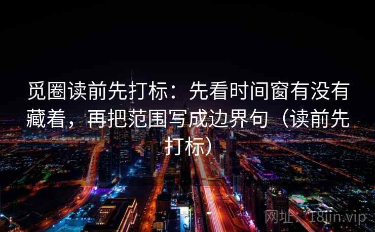 觅圈读前先打标：先看时间窗有没有藏着，再把范围写成边界句（读前先打标）