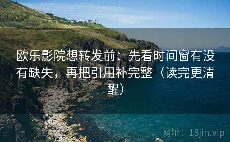 欧乐影院想转发前：先看时间窗有没有缺失，再把引用补完整（读完更清醒）