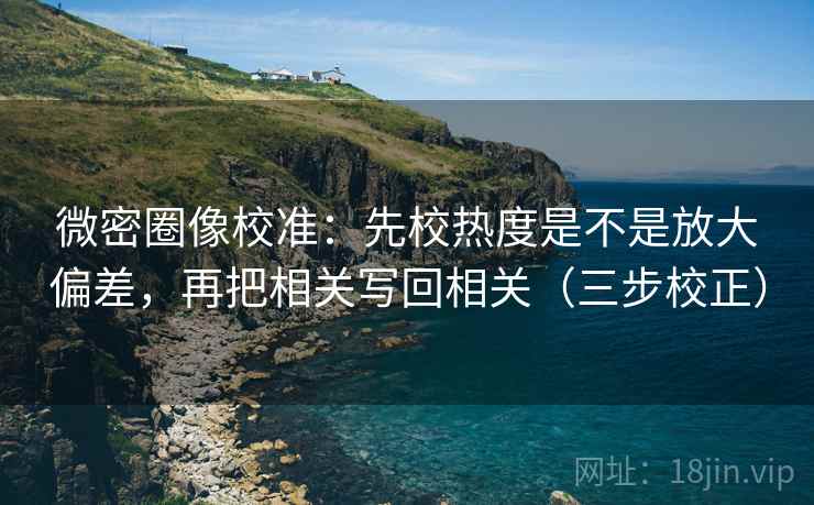 微密圈像校准：先校热度是不是放大偏差，再把相关写回相关（三步校正）