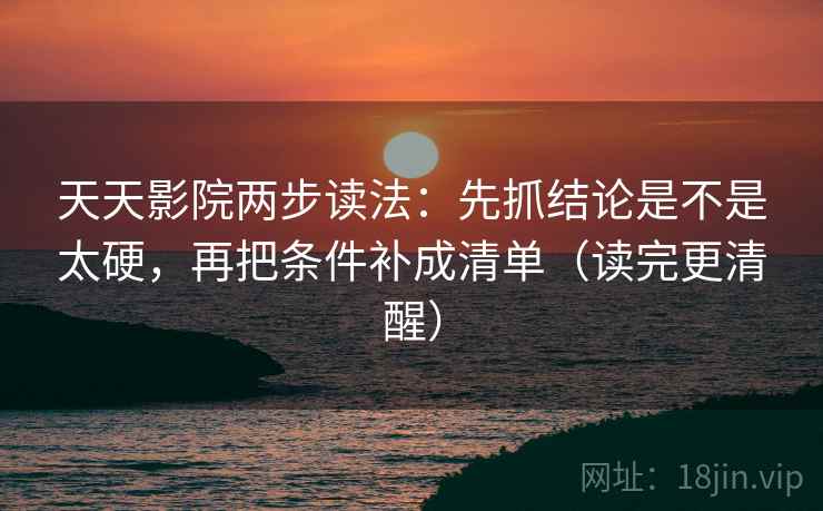 天天影院两步读法:先抓结论是不是太硬,再把条件补成清单(读完更清醒) 天天影院两步读法:先抓结论是不是太硬,再把条件补成清单(读完更清醒)