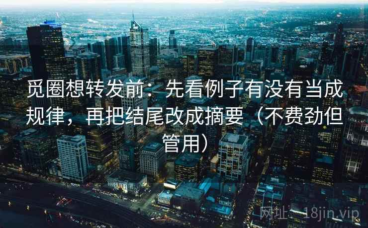 觅圈想转发前:先看例子有没有当成规律,再把结尾改成摘要(不费劲但管用) 觅圈想转发前:先看例子有没有当成规律,再把结尾改成摘要(不费劲但管用)