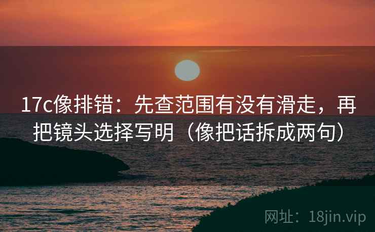 17c像排错：先查范围有没有滑走，再把镜头选择写明（像把话拆成两句）