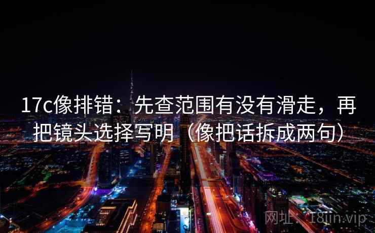 17c像排错：先查范围有没有滑走，再把镜头选择写明（像把话拆成两句）