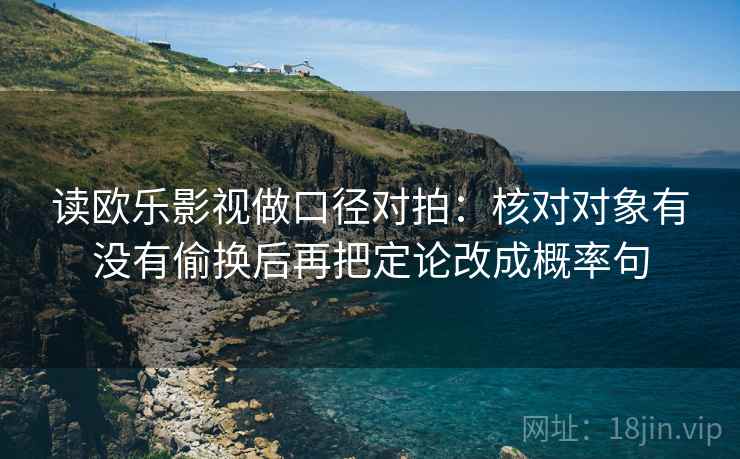 读欧乐影视做口径对拍：核对对象有没有偷换后再把定论改成概率句