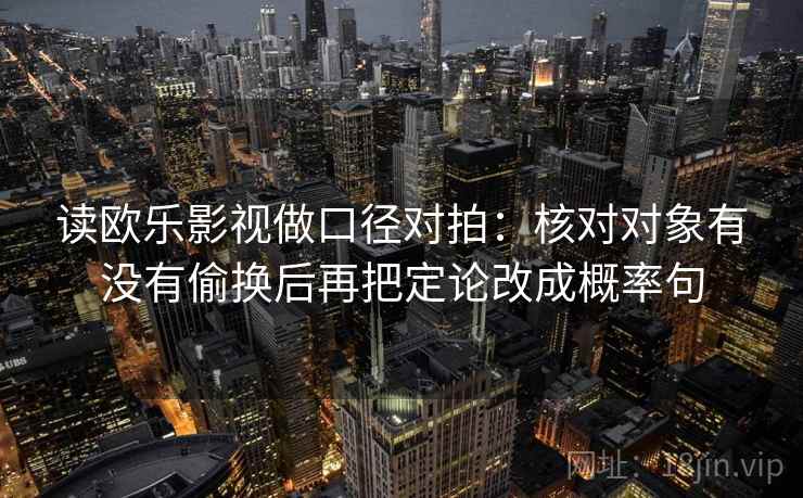 读欧乐影视做口径对拍：核对对象有没有偷换后再把定论改成概率句