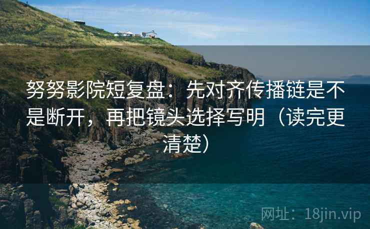 努努影院短复盘:先对齐传播链是不是断开,再把镜头选择写明(读完更清楚) 努努影院短复盘:先对齐传播链是不是断开,再把镜头选择写明(读完更清楚)
