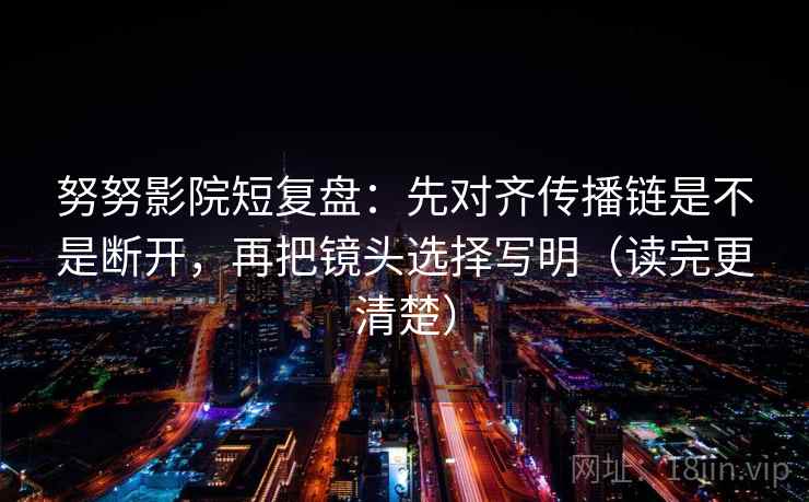 努努影院短复盘:先对齐传播链是不是断开,再把镜头选择写明(读完更清楚) 努努影院短复盘:先对齐传播链是不是断开,再把镜头选择写明(读完更清楚)