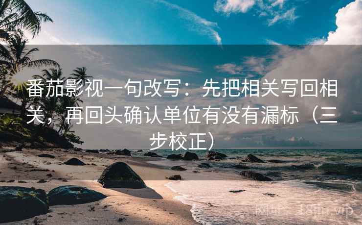 番茄影视一句改写:先把相关写回相关,再回头确认单位有没有漏标(三步校正) 番茄影视一句改写:先把相关写回相关,再回头确认单位有没有漏标(三步校正)