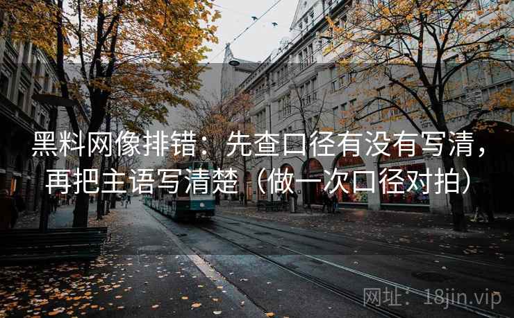 黑料网像排错:先查口径有没有写清,再把主语写清楚(做一次口径对拍) 黑料网像排错:先查口径有没有写清,再把主语写清楚(做一次口径对拍)