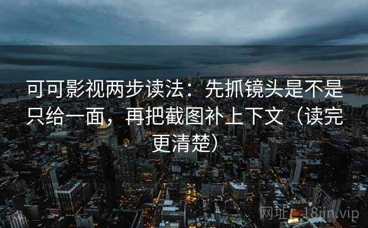 可可影视两步读法：先抓镜头是不是只给一面，再把截图补上下文（读完更清楚）