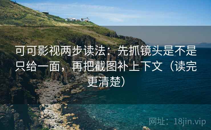 可可影视两步读法：先抓镜头是不是只给一面，再把截图补上下文（读完更清楚）