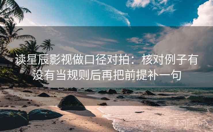读星辰影视做口径对拍:核对例子有没有当规则后再把前提补一句 读星辰影视做口径对拍:核对例子有没有当规则后再把前提补一句