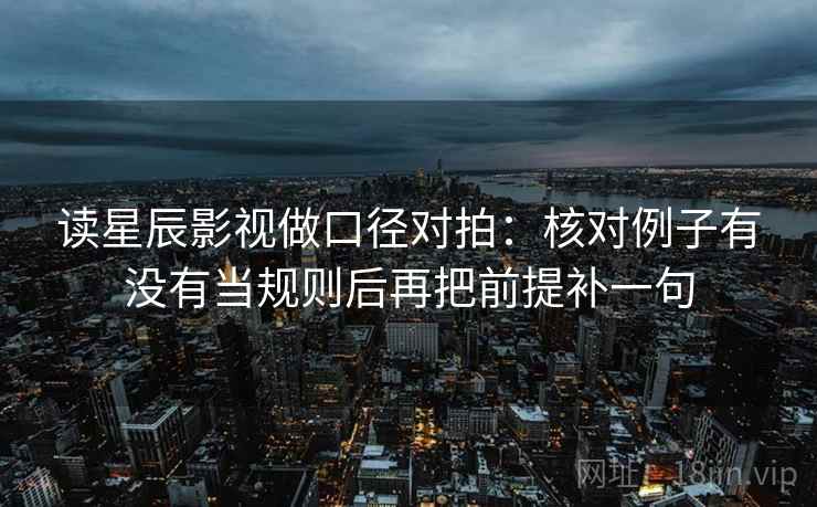 读星辰影视做口径对拍:核对例子有没有当规则后再把前提补一句 读星辰影视做口径对拍:核对例子有没有当规则后再把前提补一句