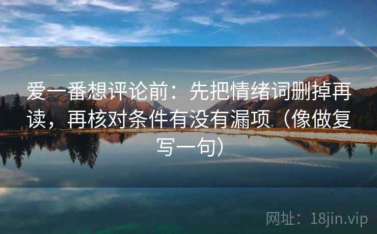爱一番想评论前：先把情绪词删掉再读，再核对条件有没有漏项（像做复写一句）