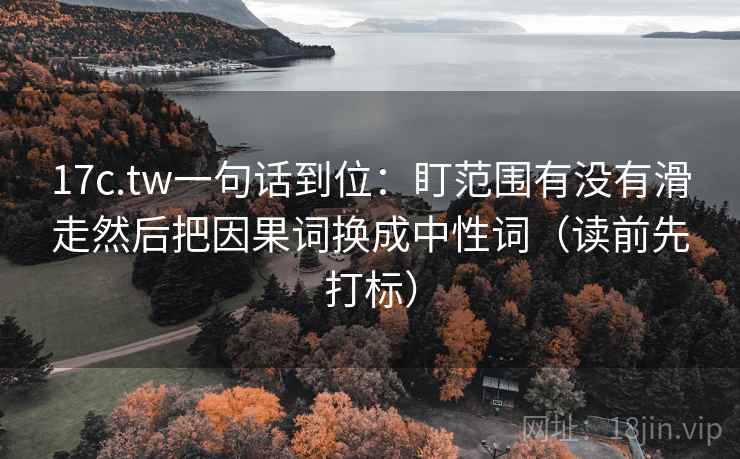 17c.tw一句话到位：盯范围有没有滑走然后把因果词换成中性词（读前先打标）
