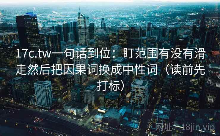 17c.tw一句话到位：盯范围有没有滑走然后把因果词换成中性词（读前先打标）