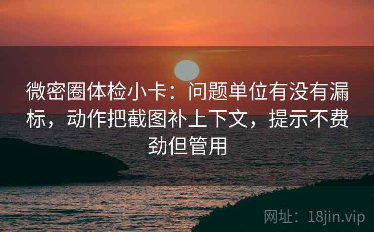 微密圈体检小卡:问题单位有没有漏标,动作把截图补上下文,提示不费劲但管用 微密圈体检小卡:问题单位有没有漏标,动作把截图补上下文,提示不费劲但管用