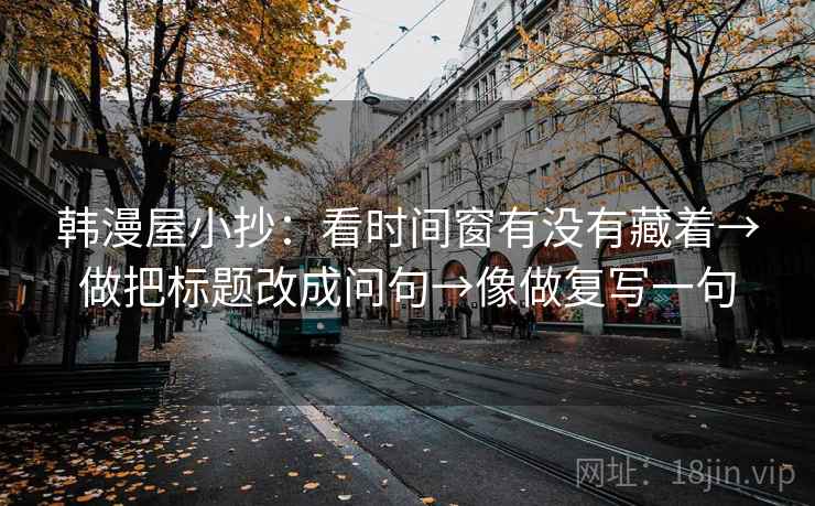 韩漫屋小抄：看时间窗有没有藏着→做把标题改成问句→像做复写一句
